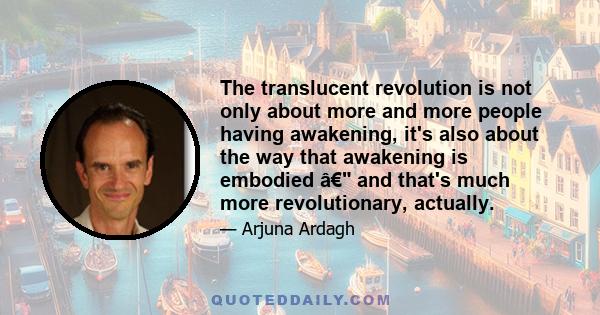 The translucent revolution is not only about more and more people having awakening, it's also about the way that awakening is embodied â€ and that's much more revolutionary, actually.