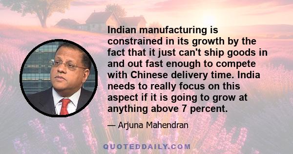 Indian manufacturing is constrained in its growth by the fact that it just can't ship goods in and out fast enough to compete with Chinese delivery time. India needs to really focus on this aspect if it is going to grow 