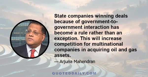 State companies winning deals because of government-to- government interaction has become a rule rather than an exception. This will increase competition for multinational companies in acquiring oil and gas assets.