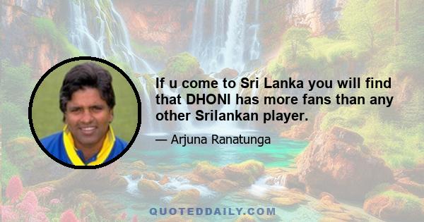 If u come to Sri Lanka you will find that DHONI has more fans than any other Srilankan player.