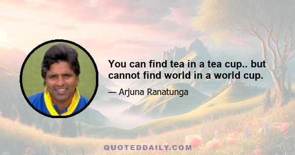 You can find tea in a tea cup.. but cannot find world in a world cup.