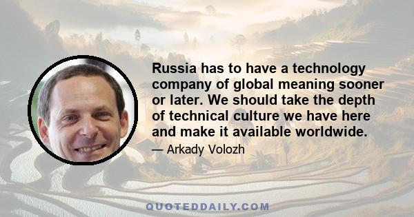 Russia has to have a technology company of global meaning sooner or later. We should take the depth of technical culture we have here and make it available worldwide.