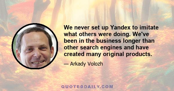 We never set up Yandex to imitate what others were doing. We've been in the business longer than other search engines and have created many original products.