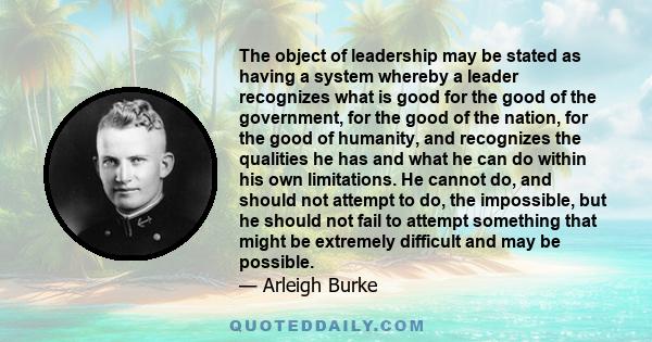 The object of leadership may be stated as having a system whereby a leader recognizes what is good for the good of the government, for the good of the nation, for the good of humanity, and recognizes the qualities he