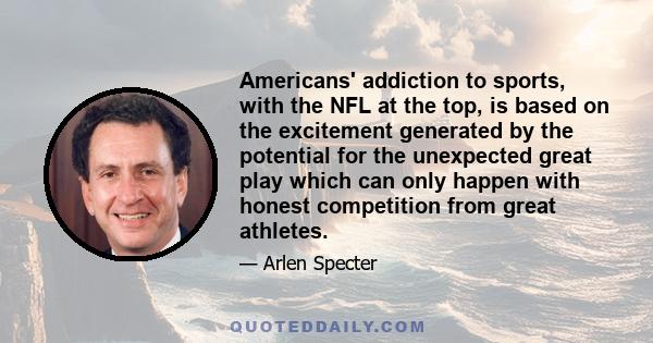 Americans' addiction to sports, with the NFL at the top, is based on the excitement generated by the potential for the unexpected great play which can only happen with honest competition from great athletes.