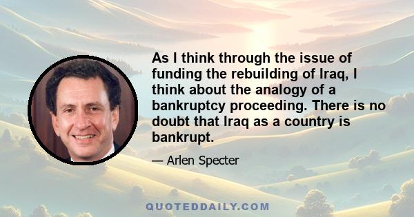 As I think through the issue of funding the rebuilding of Iraq, I think about the analogy of a bankruptcy proceeding. There is no doubt that Iraq as a country is bankrupt.