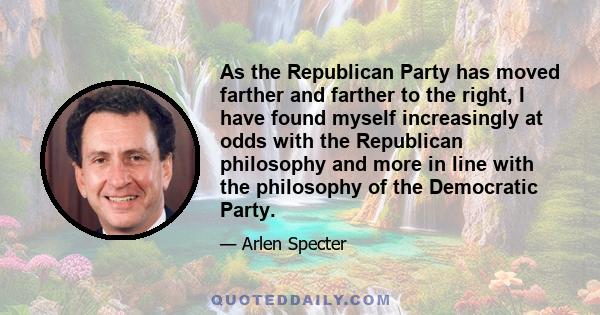 As the Republican Party has moved farther and farther to the right, I have found myself increasingly at odds with the Republican philosophy and more in line with the philosophy of the Democratic Party.