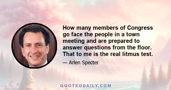 How many members of Congress go face the people in a town meeting and are prepared to answer questions from the floor. That to me is the real litmus test.