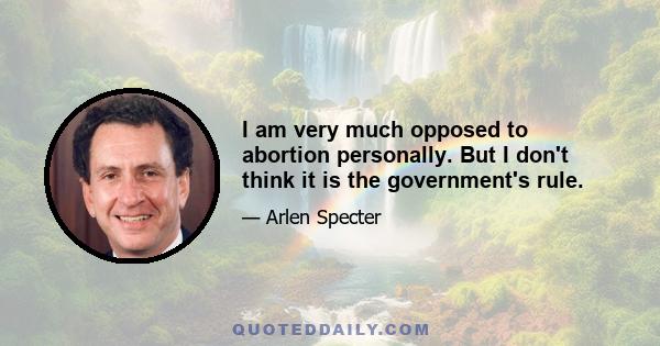 I am very much opposed to abortion personally. But I don't think it is the government's rule.