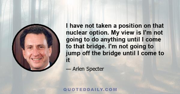 I have not taken a position on that nuclear option. My view is I'm not going to do anything until I come to that bridge. I'm not going to jump off the bridge until I come to it