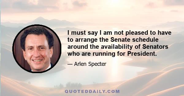 I must say I am not pleased to have to arrange the Senate schedule around the availability of Senators who are running for President.