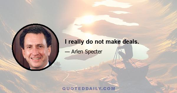 I really do not make deals.