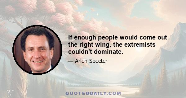 If enough people would come out the right wing, the extremists couldn't dominate.