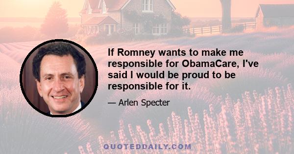 If Romney wants to make me responsible for ObamaCare, I've said I would be proud to be responsible for it.