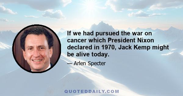 If we had pursued the war on cancer which President Nixon declared in 1970, Jack Kemp might be alive today.