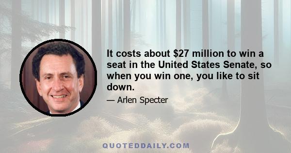 It costs about $27 million to win a seat in the United States Senate, so when you win one, you like to sit down.