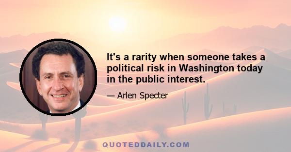 It's a rarity when someone takes a political risk in Washington today in the public interest.