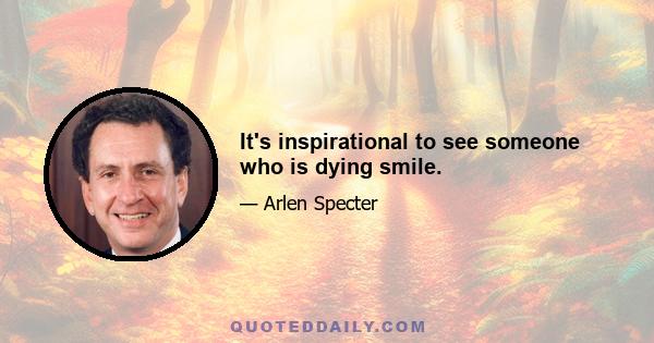 It's inspirational to see someone who is dying smile.