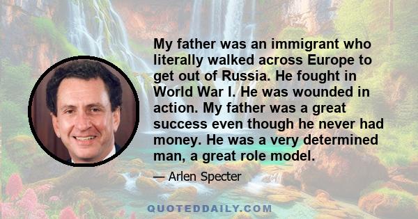 My father was an immigrant who literally walked across Europe to get out of Russia. He fought in World War I. He was wounded in action. My father was a great success even though he never had money. He was a very