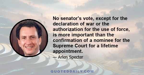 No senator's vote, except for the declaration of war or the authorization for the use of force, is more important than the confirmation of a nominee for the Supreme Court for a lifetime appointment.