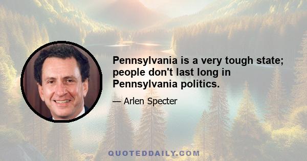 Pennsylvania is a very tough state; people don't last long in Pennsylvania politics.