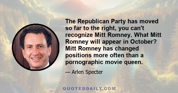 The Republican Party has moved so far to the right, you can't recognize Mitt Romney. What Mitt Romney will appear in October? Mitt Romney has changed positions more often than a pornographic movie queen.