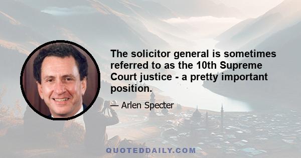 The solicitor general is sometimes referred to as the 10th Supreme Court justice - a pretty important position.