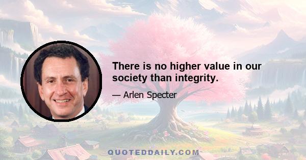 There is no higher value in our society than integrity.