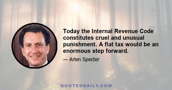 Today the Internal Revenue Code constitutes cruel and unusual punishment. A flat tax would be an enormous step forward.