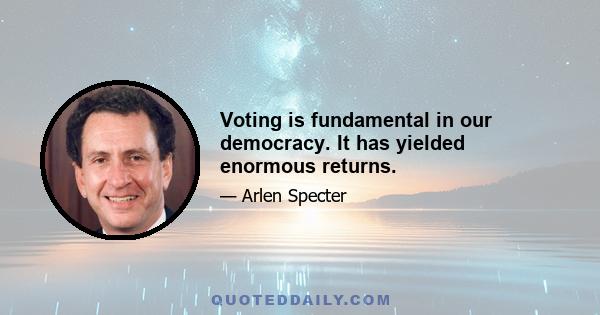 Voting is fundamental in our democracy. It has yielded enormous returns.