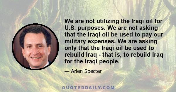 We are not utilizing the Iraqi oil for U.S. purposes. We are not asking that the Iraqi oil be used to pay our military expenses. We are asking only that the Iraqi oil be used to rebuild Iraq - that is, to rebuild Iraq