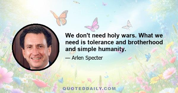 We don't need holy wars. What we need is tolerance and brotherhood and simple humanity.