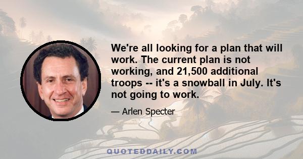 We're all looking for a plan that will work. The current plan is not working, and 21,500 additional troops -- it's a snowball in July. It's not going to work.