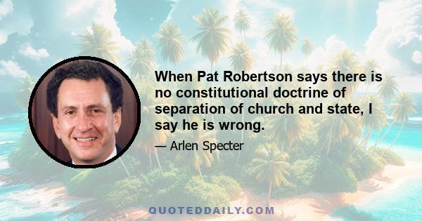 When Pat Robertson says there is no constitutional doctrine of separation of church and state, I say he is wrong.