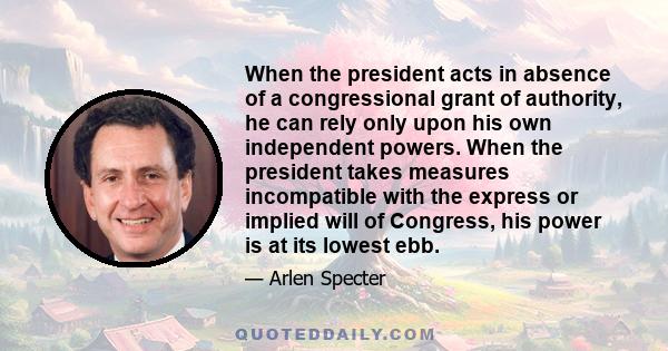 When the president acts in absence of a congressional grant of authority, he can rely only upon his own independent powers. When the president takes measures incompatible with the express or implied will of Congress,