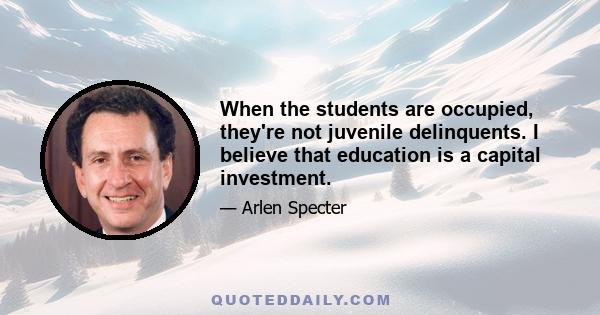 When the students are occupied, they're not juvenile delinquents. I believe that education is a capital investment.