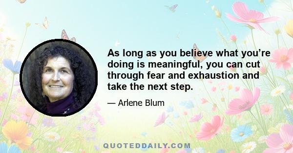 As long as you believe what you’re doing is meaningful, you can cut through fear and exhaustion and take the next step.