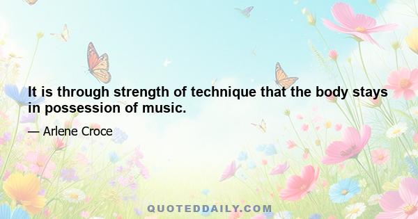 It is through strength of technique that the body stays in possession of music.