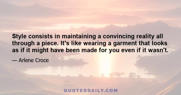 Style consists in maintaining a convincing reality all through a piece. It's like wearing a garment that looks as if it might have been made for you even if it wasn't.