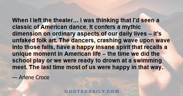 When I left the theater… I was thinking that I’d seen a classic of American dance. It confers a mythic dimension on ordinary aspects of our daily lives – it’s unfaked folk art. The dancers, crashing wave upon wave into