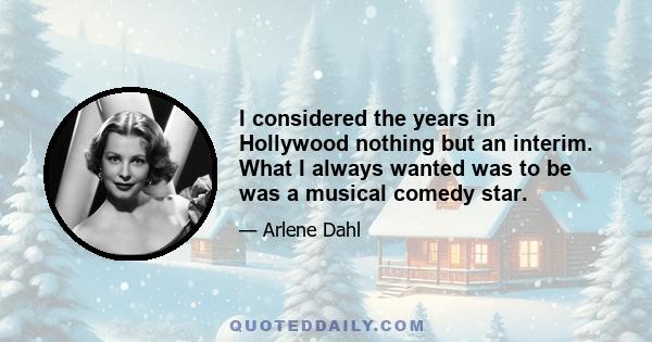 I considered the years in Hollywood nothing but an interim. What I always wanted was to be was a musical comedy star.