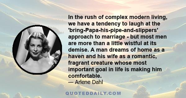 In the rush of complex modern living, we have a tendency to laugh at the 'bring-Papa-his-pipe-and-slippers' approach to marriage - but most men are more than a little wistful at its demise. A man dreams of home as a