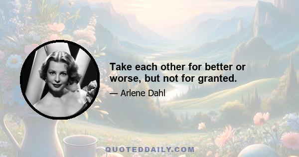 Take each other for better or worse, but not for granted.