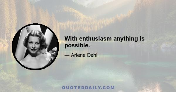 With enthusiasm anything is possible.