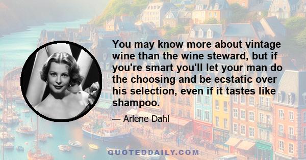 You may know more about vintage wine than the wine steward, but if you're smart you'll let your man do the choosing and be ecstatic over his selection, even if it tastes like shampoo.