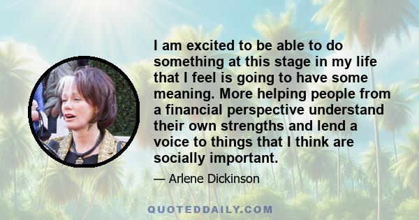 I am excited to be able to do something at this stage in my life that I feel is going to have some meaning. More helping people from a financial perspective understand their own strengths and lend a voice to things that 