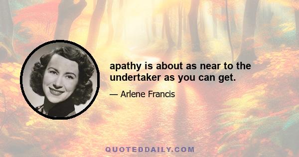 apathy is about as near to the undertaker as you can get.