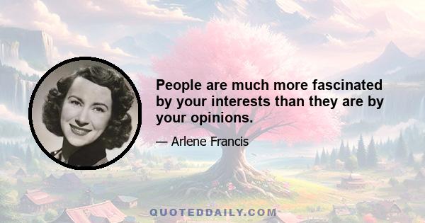 People are much more fascinated by your interests than they are by your opinions.