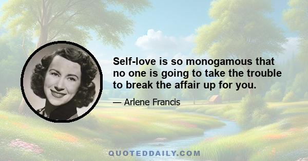 Self-love is so monogamous that no one is going to take the trouble to break the affair up for you.