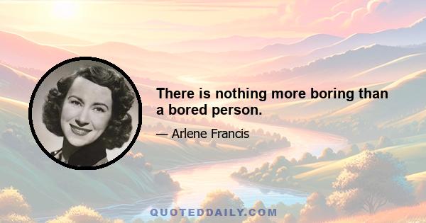 There is nothing more boring than a bored person.